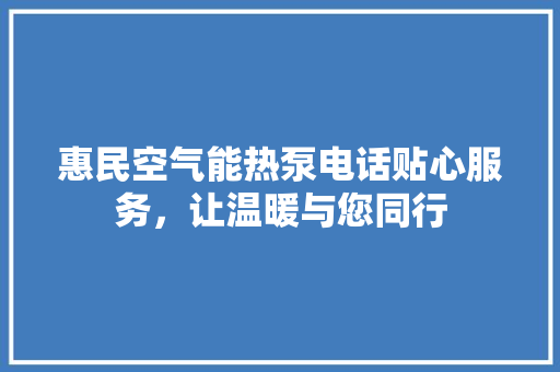 惠民空气能热泵电话贴心服务，让温暖与您同行
