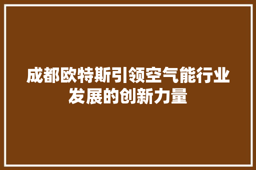 成都欧特斯引领空气能行业发展的创新力量 综合便民