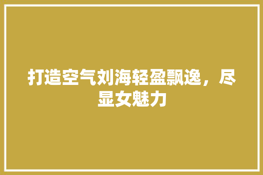 打造空气刘海轻盈飘逸，尽显女魅力 家电维修