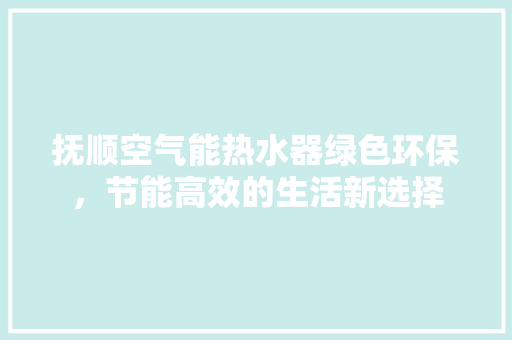 抚顺空气能热水器绿色环保，节能高效的生活新选择