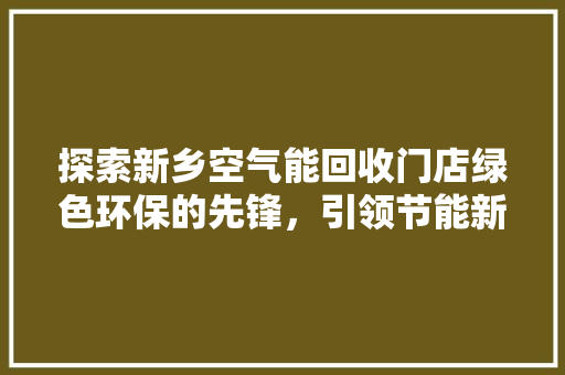 探索新乡空气能回收门店绿色环保的先锋，引领节能新潮流