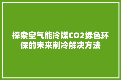探索空气能冷媒CO2绿色环保的未来制冷解决方法
