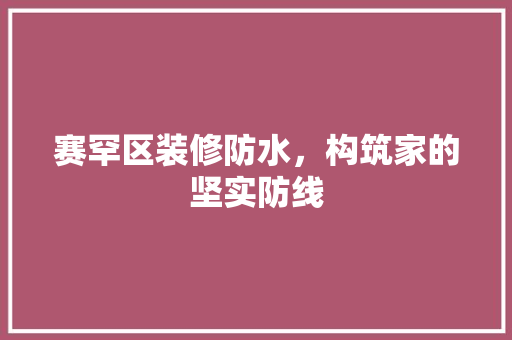 赛罕区装修防水，构筑家的坚实防线 赛罕区装修防水，构筑家的坚实防线 汽车维修