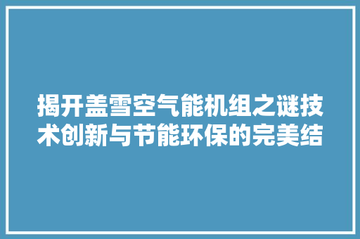 揭开盖雪空气能机组之谜技术创新与节能环保的完美结合 汽车维修