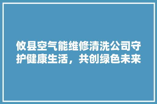 攸县空气能维修清洗公司守护健康生活，共创绿色未来