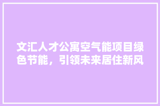 文汇人才公寓空气能项目绿色节能，引领未来居住新风尚