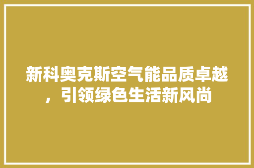 新科奥克斯空气能品质卓越，引领绿色生活新风尚