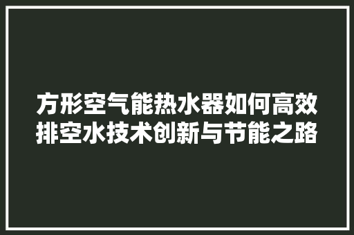方形空气能热水器如何高效排空水技术创新与节能之路