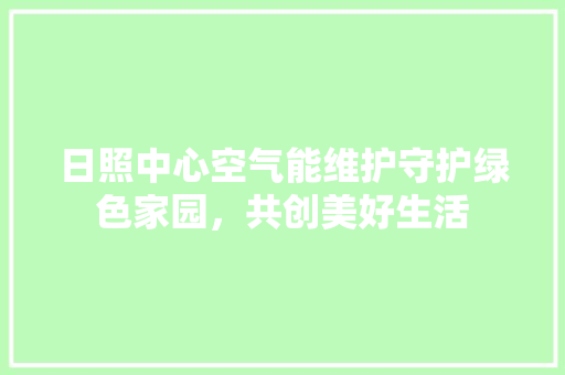 日照中心空气能维护守护绿色家园，共创美好生活