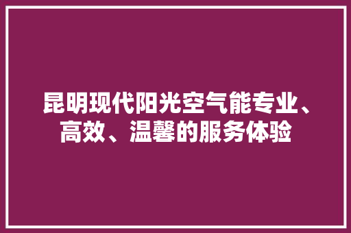 昆明现代阳光空气能专业、高效、温馨的服务体验
