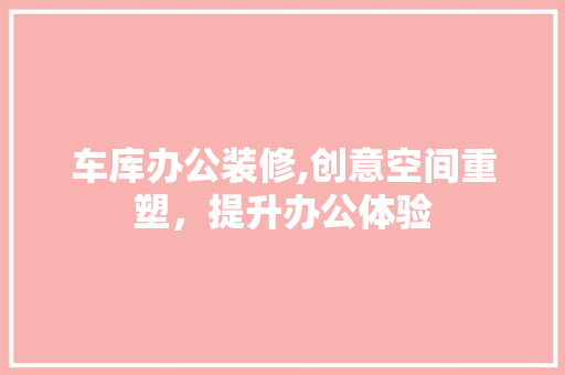 车库办公装修,创意空间重塑，提升办公体验 车库办公装修,创意空间重塑，提升办公体验 墙体维修