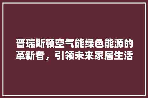 晋瑞斯顿空气能绿色能源的革新者，引领未来家居生活新风尚 汽车维修