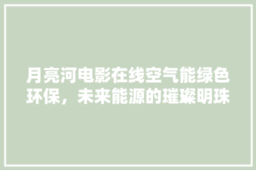 月亮河电影在线空气能绿色环保，未来能源的璀璨明珠 家电维修
