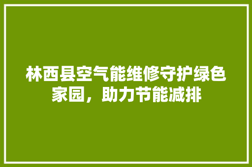 林西县空气能维修守护绿色家园，助力节能减排