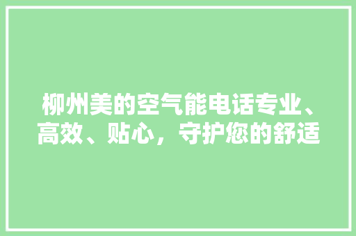 柳州美的空气能电话专业、高效、贴心，守护您的舒适生活