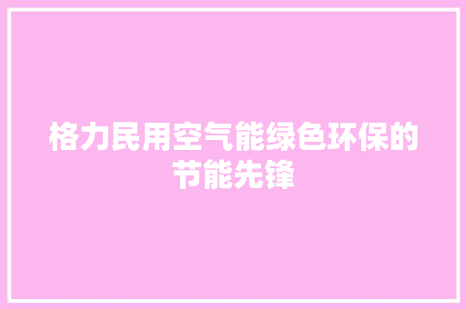 格力民用空气能绿色环保的节能先锋