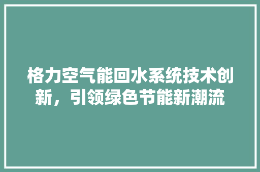 格力空气能回水系统技术创新，引领绿色节能新潮流