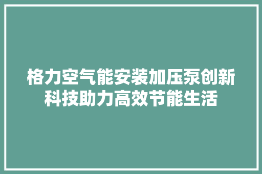 格力空气能安装加压泵创新科技助力高效节能生活 厨房维修