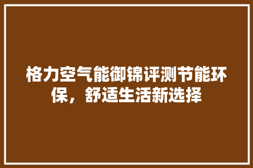格力空气能御锦评测节能环保，舒适生活新选择