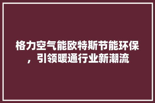 格力空气能欧特斯节能环保，引领暖通行业新潮流
