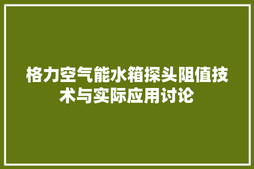格力空气能水箱探头阻值技术与实际应用讨论