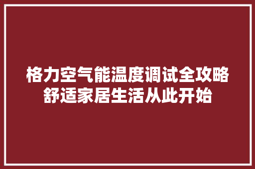 格力空气能温度调试全攻略舒适家居生活从此开始
