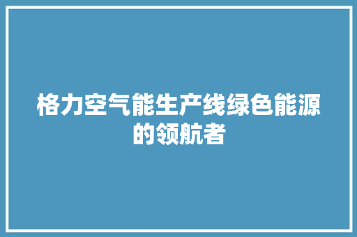 格力空气能生产线绿色能源的领航者