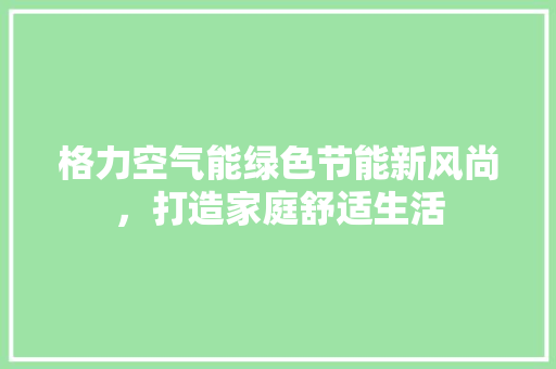 格力空气能绿色节能新风尚，打造家庭舒适生活