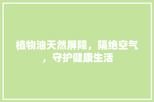 植物油天然屏障，隔绝空气，守护健康生活
