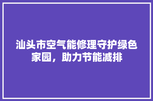 汕头市空气能修理守护绿色家园，助力节能减排 综合便民