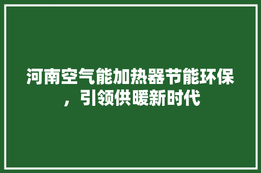河南空气能加热器节能环保，引领供暖新时代