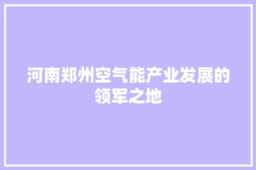 河南郑州空气能产业发展的领军之地