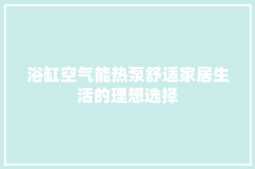 浴缸空气能热泵舒适家居生活的理想选择 汽车维修