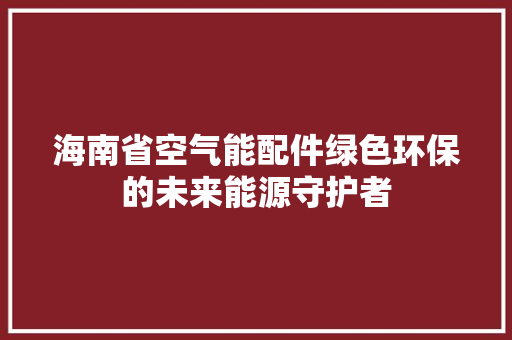 海南省空气能配件绿色环保的未来能源守护者 厨房维修