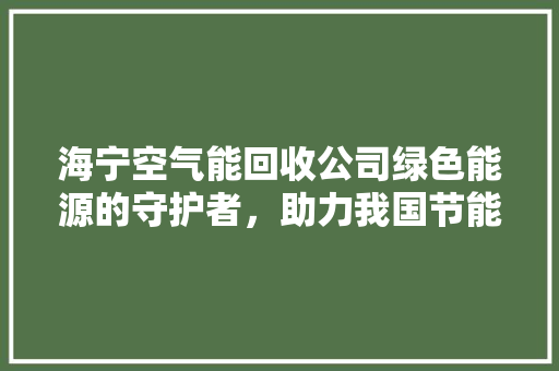 海宁空气能回收公司绿色能源的守护者，助力我国节能减排事业