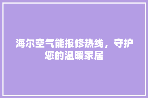 海尔空气能报修热线，守护您的温暖家居
