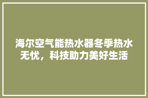 海尔空气能热水器冬季热水无忧，科技助力美好生活