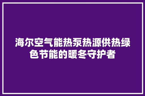 海尔空气能热泵热源供热绿色节能的暖冬守护者
