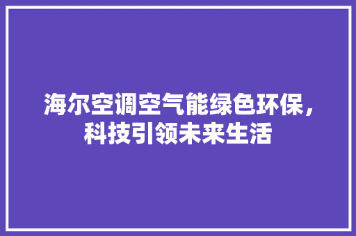 海尔空调空气能绿色环保，科技引领未来生活 综合便民