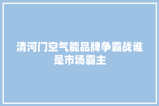 清河门空气能品牌争霸战谁是市场霸主