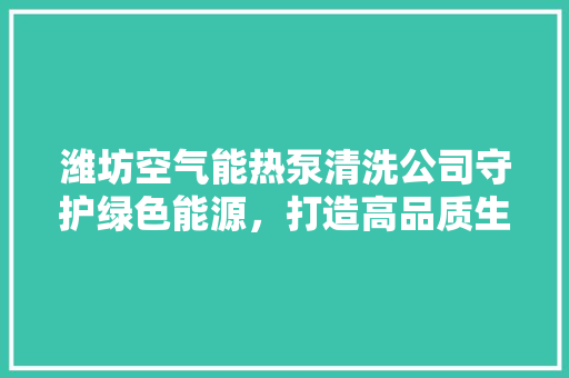 潍坊空气能热泵清洗公司守护绿色能源，打造高品质生活