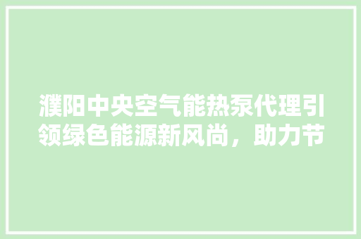 濮阳中央空气能热泵代理引领绿色能源新风尚，助力节能减排新篇章 墙体维修