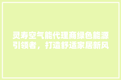 灵寿空气能代理商绿色能源引领者，打造舒适家居新风尚