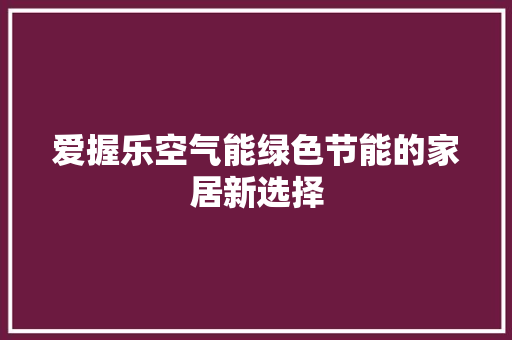 爱握乐空气能绿色节能的家居新选择