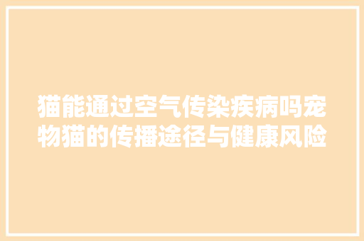 猫能通过空气传染疾病吗宠物猫的传播途径与健康风险