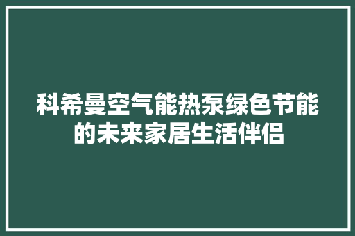 科希曼空气能热泵绿色节能的未来家居生活伴侣 综合便民