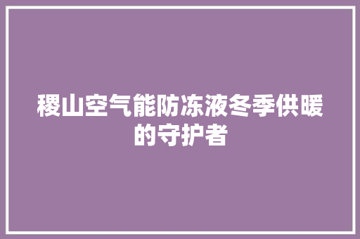 稷山空气能防冻液冬季供暖的守护者