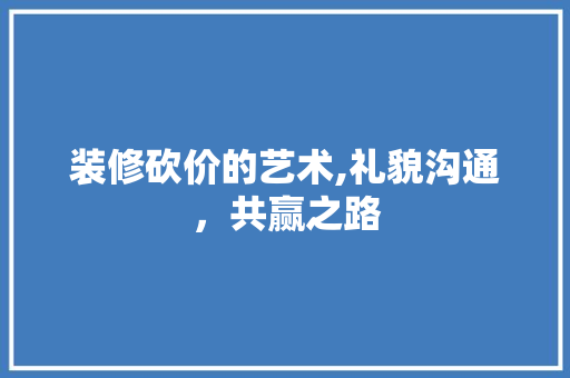 装修砍价的艺术,礼貌沟通，共赢之路 装修砍价的艺术,礼貌沟通，共赢之路 墙体维修
