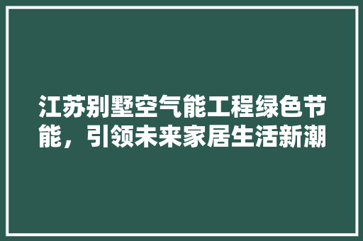 江苏别墅空气能工程绿色节能，引领未来家居生活新潮流