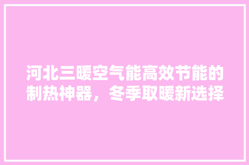 河北三暖空气能高效节能的制热神器，冬季取暖新选择 综合便民